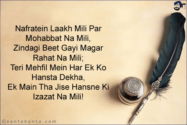 Nafratein Laakh Mili Par Mohabbat Na Mili,<br/>
Zindagi Beet Gayi Magar Rahat Na Mili;<br/>
Teri Mehfil Mein Har Ek Ko Hansta Dekha,<br/>
Ek Main Tha Jise Hansne Ki Izazat Na Mili!