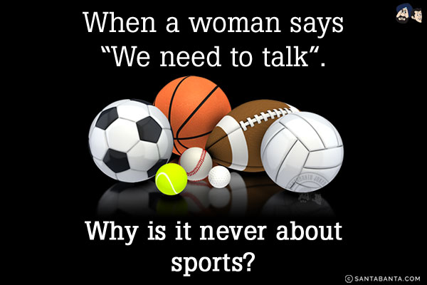 When a woman says `We need to talk`.<br/>
Why is it never about sports?