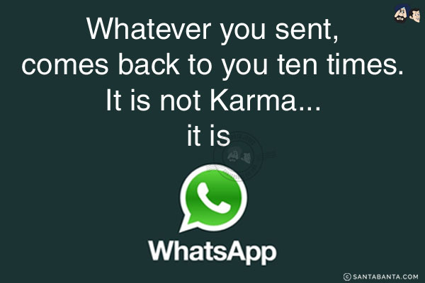 Whatever you sent, comes back to you ten times. It is not Karma... it is WhatsApp!