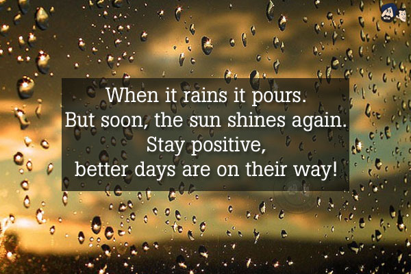 When it rains it pours. But soon, the sun shines again. Stay positive, better days are on their way!