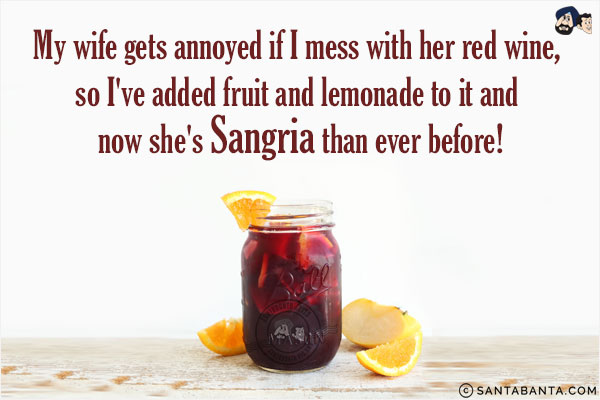 My wife gets annoyed if I mess with her red wine, so I've added fruit and lemonade to it and now she's Sangria than ever before!