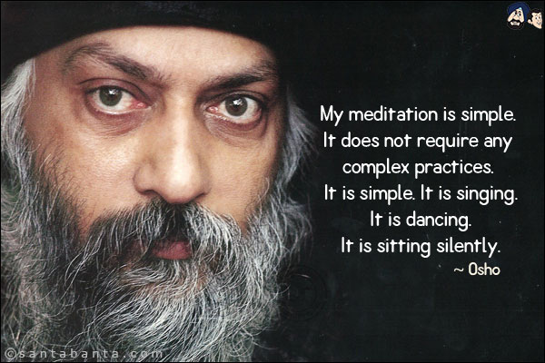 My meditation is simple. It does not require any complex practices. It is simple. It is singing. It is dancing. It is sitting silently.