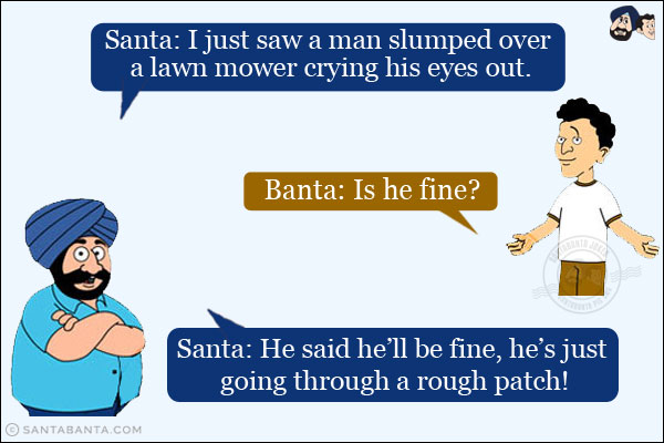 Santa: I just saw a man slumped over a lawn mower crying his eyes out.<br/>
Banta: Is he fine?<br/>
Santa: He said he'll be fine, he's just going through a rough patch!