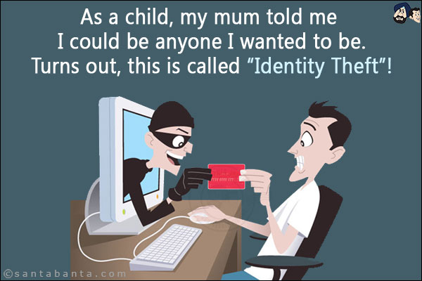 As a child, my mum told me I could be anyone I wanted to be.<br/>
Turns out, this is called `Identity Theft`!