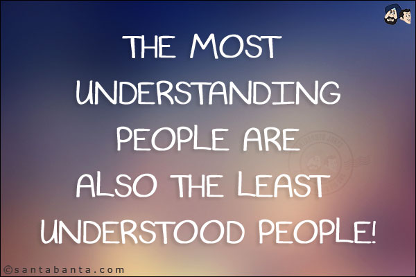 The most understanding people are also the least understood people!