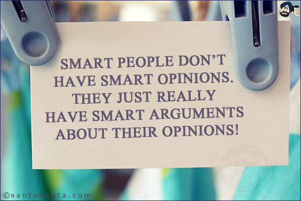 Smart people don't have smart opinions. <br/>
They just really have smart arguments about their opinions!