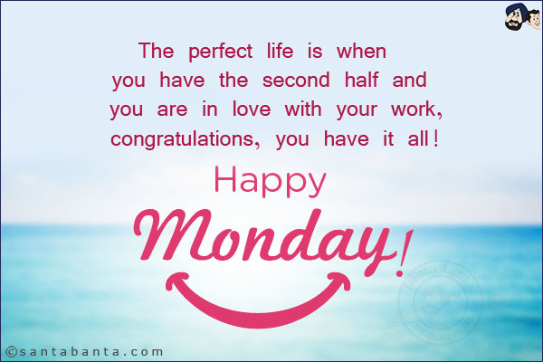 The perfect life is when you have the second half and you are in love with your work, congratulations, you have it all!<br/>
Happy Monday!