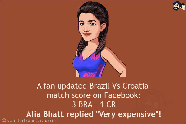 A fan updated Brazil Vs Croatia match score on Facebook:<br/>
3 BRA - 1 CR<br/>
Alia Bhatt replied `Very expensive`!