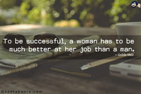 To be successful, a woman has to be much better at her job than a man.