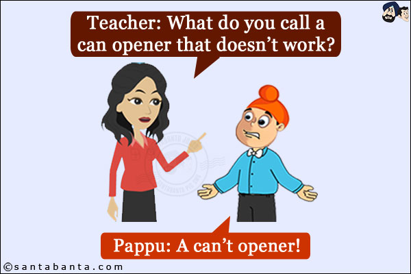 Teacher: What do you call a can opener that doesn't work? <br/>
Pappu: A can't opener!