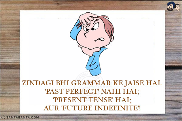 Zindagi Bhi Grammar Ke Jaise Hai.<br/>
'Past Perfect' Nahi Hai;<br/>
'Present Tense' Hai;<br/>
Aur 'Future Indefinite'!