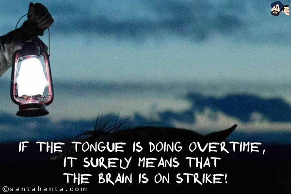 If the Tongue is doing overtime, it surely means that the Brain is on strike!