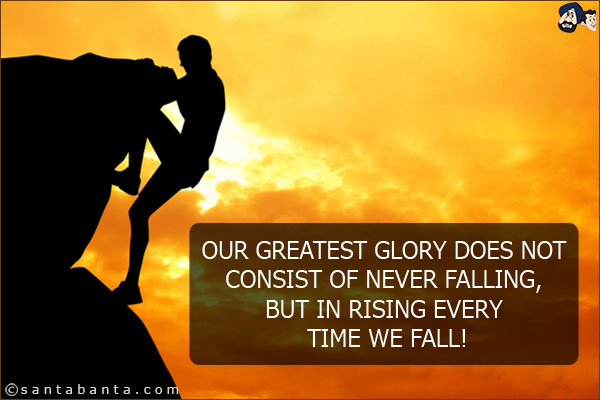 Our greatest glory does not consist of never falling, but in rising every time we fall!