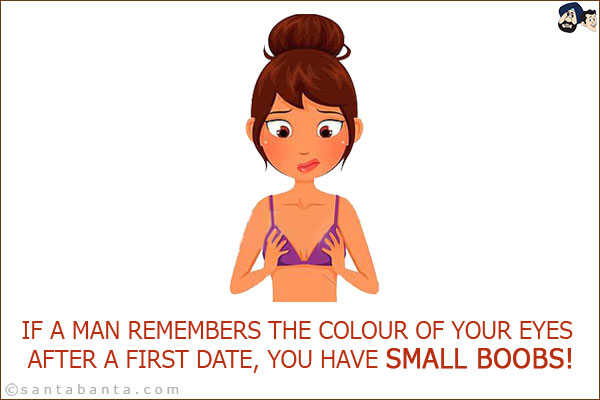 If a man remembers the colour of your eyes after a first date, you have small boobs!