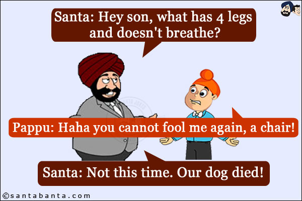 Santa: Hey son, what has 4 legs and doesn't breathe?<br/>
Pappu: Haha you cannot fool me again, a chair!<br/>
Santa: Not this time. Our dog died!