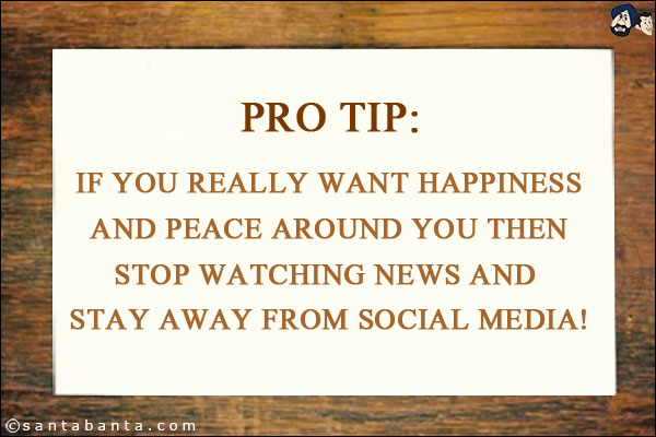 Pro Tip:<br/>
If you really want happiness and peace around you then stop watching news and stay away from social media!