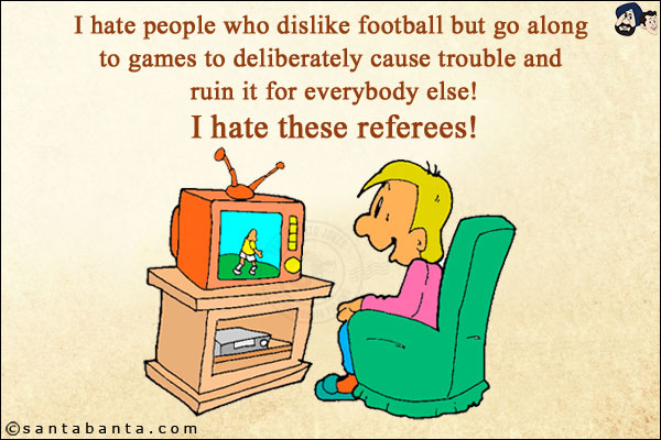 I hate people who dislike football but go along to games to deliberately cause trouble and ruin it for everybody else!<br/>
I hate these referees!