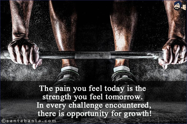 The pain you feel today is the strength you feel tomorrow. In every challenge encountered, there is opportunity for growth!