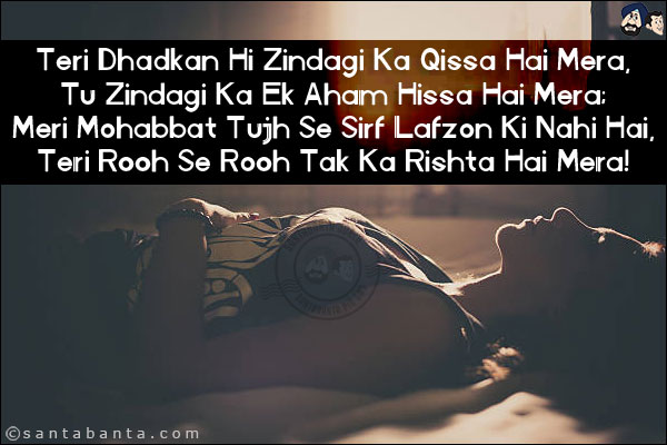 Teri Dhadkan Hi Zindagi Ka Qissa Hai Mera,<br/>
Tu Zindagi Ka Ek Aham Hissa Hai Mera;<br/>
Meri Mohabbat Tujh Se Sirf Lafzon Ki Nahi Hai,<br/>
Teri Rooh Se Rooh Tak Ka Rishta Hai Mera! 