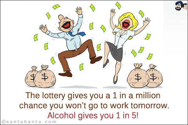 The lottery gives you a 1 in a million chance you won't go to work tomorrow.<br/>
Alcohol gives you 1 in 5!