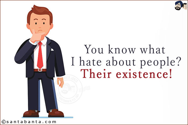 You know what I hate about people?<br/>
Their existence!