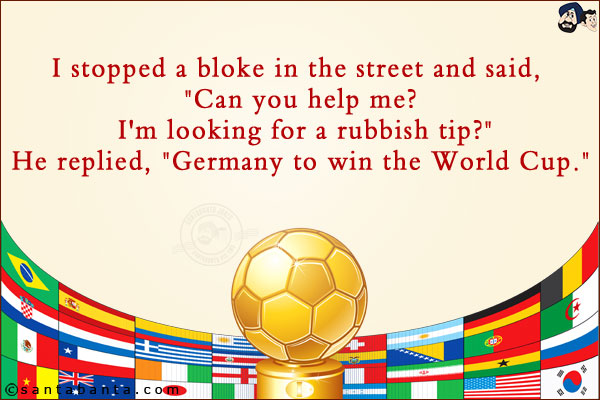 I stopped a bloke in the street and said, `Can you help me? I'm looking for a rubbish tip?`<br/>
He replied, `Germany to win the World Cup.`