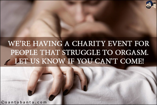 We're having a charity event for people that struggle to orgasm.<br/>
Let us know if you can't come!