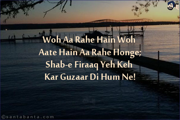 Woh Aa Rahe Hain Woh Aate Hain Aa Rahe Honge;<br/>
Shab-e Firaaq Yeh Keh Kar Guzaar Di Hum Ne!