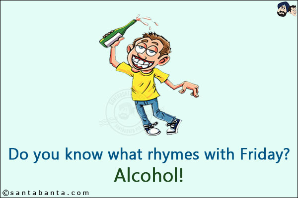 Do you know what rhymes with Friday?<br/>
Alcohol!