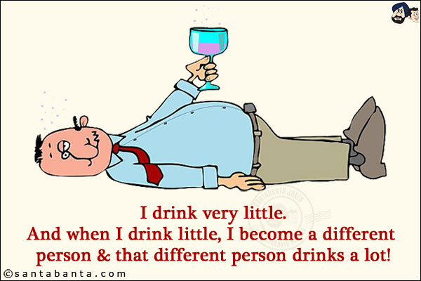 I drink very little.<br/>
And when I drink little, I become a different person & that different person drinks a lot!