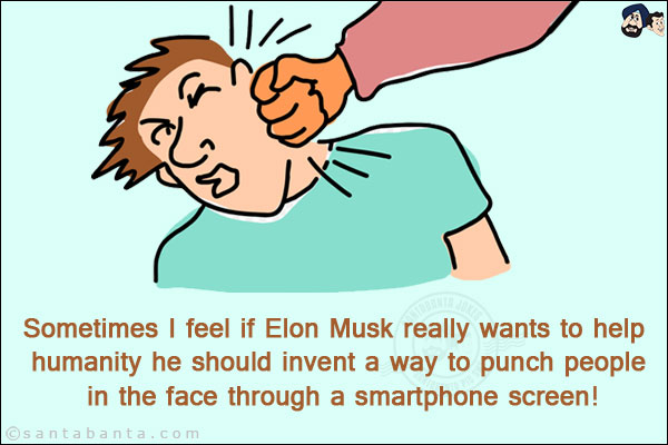 Sometimes I feel if Elon Musk really wants to help humanity he should invent a way to punch people in the face through a smartphone screen!