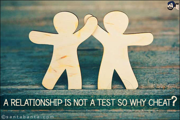 A relationship is not a test so why cheat?