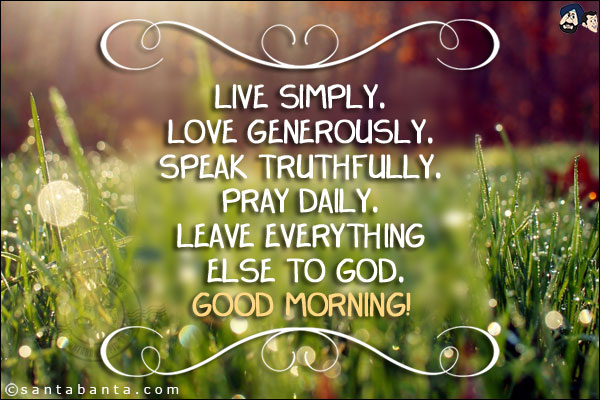 Live simply.<br/>
Love generously.<br/>
Speak truthfully.<br/>
Pray daily.<br/>
Leave everything else to God.<br/>
Good Morning!