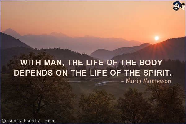 With man, the life of the body depends on the life of the spirit.