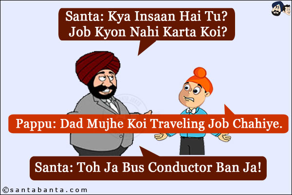 Santa: Kya Insaan Hai Tu? Job Kyon Nahi Karta Koi?<br/>
Pappu: Dad Mujhe Koi Traveling Job Chahiye.<br/>
Santa: Toh Ja Bus Conductor Ban Ja!