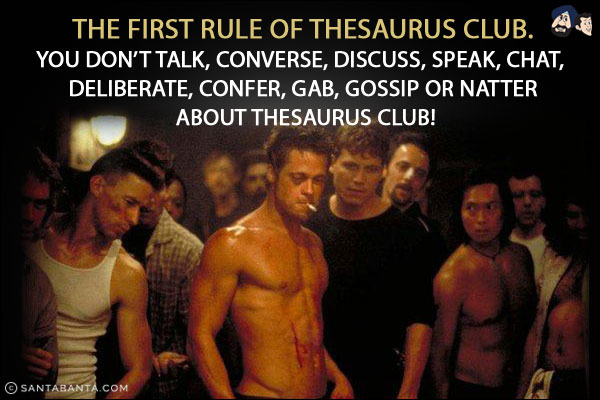 The first rule of Thesaurus Club.<br/>
You don't talk, converse, discuss, speak, chat, deliberate, confer, gab, gossip or natter about Thesaurus Club!