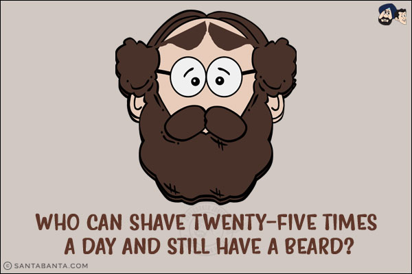 Who can shave twenty-five times a day and still have a beard?