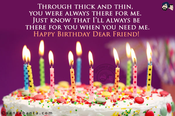 Through thick and thin, you were always there for me. Just know that I'll always be there for you when you need me.<br/>
Happy Birthday Dear Friend!