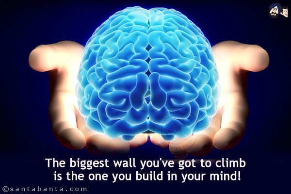 The biggest wall you've got to climb is the one you build in your mind!