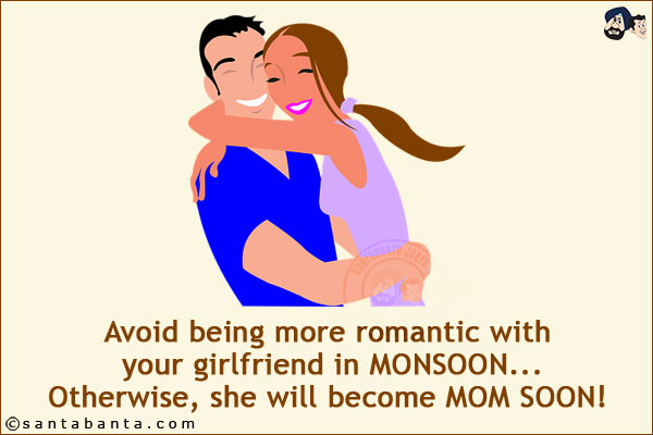 Avoid being more romantic with your girlfriend in MONSOON...<br/>
Otherwise, she will become MOM SOON!