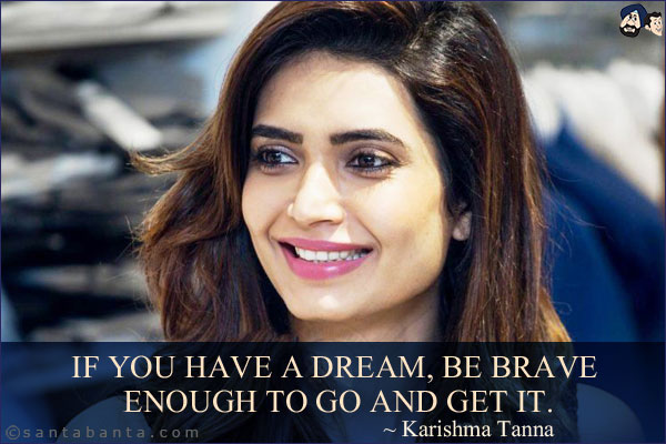 If you have a dream, be brave enough to go and get it.
