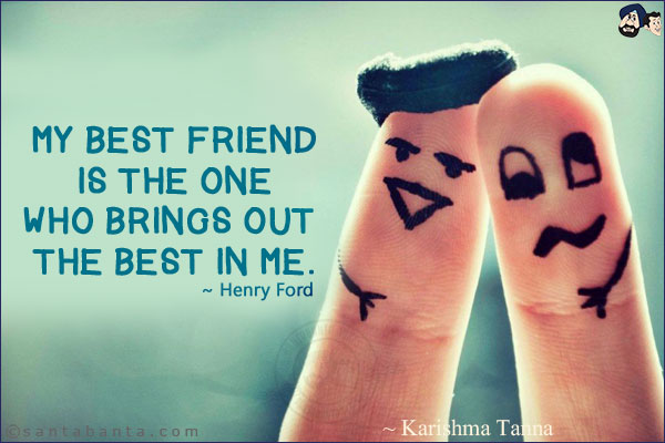 My best friend is the one who brings out the best in me.
