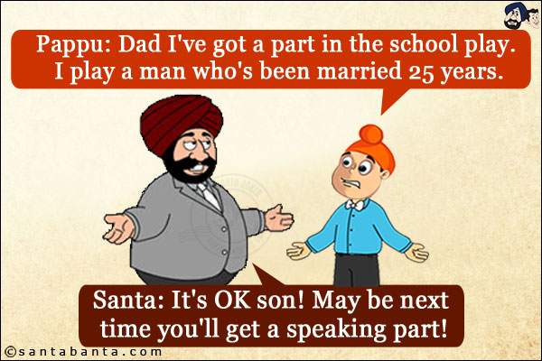 Pappu: Dad I've got a part in the school play. I play a man who's been married 25 years.<br/>
Santa: It's OK son! May be next time you'll get a speaking part!