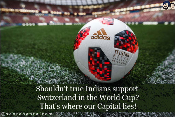 Shouldn't true Indians support Switzerland in the World Cup?<br/>
That's where our Capital lies!