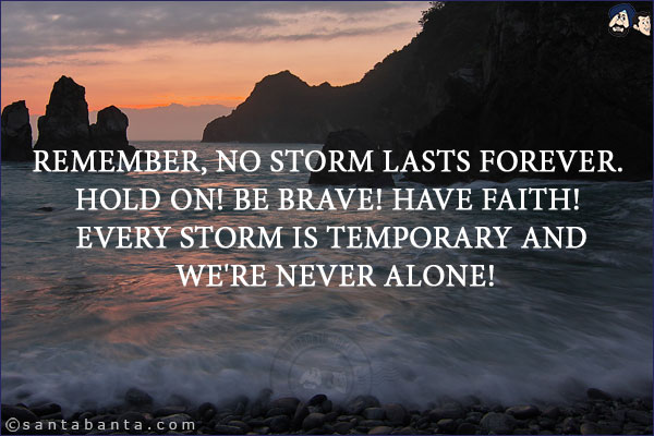 Remember, no storm lasts forever. Hold on! Be brave! Have faith! Every storm is temporary and we're never alone!