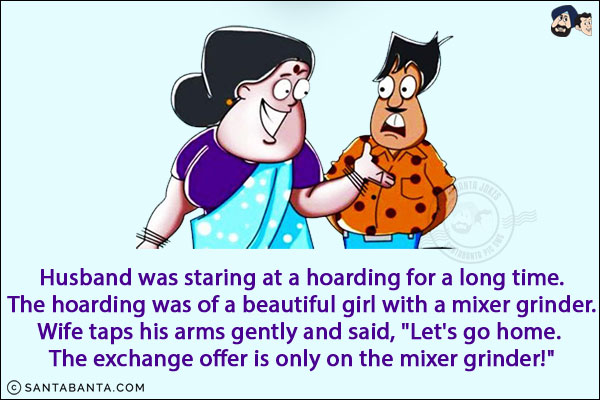 Husband was staring at a hoarding for a long time.<br/>
The hoarding was of a beautiful girl with a mixer grinder.<br/>
Wife taps his arms gently and said, `Let's go home. The exchange offer is only on the mixer grinder!`