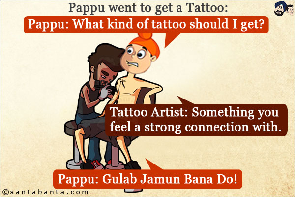 Pappu went to get a Tattoo:<br/>
Pappu: What kind of tattoo should I get?<br/>
Tattoo Artist: Something you feel a strong connection with.<br/>
Pappu: Gulab Jamun Bana Do!