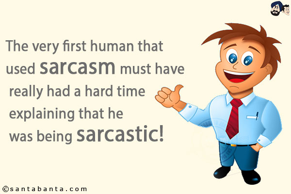 The very first human that used sarcasm must have really had a hard time explaining that he was being sarcastic!