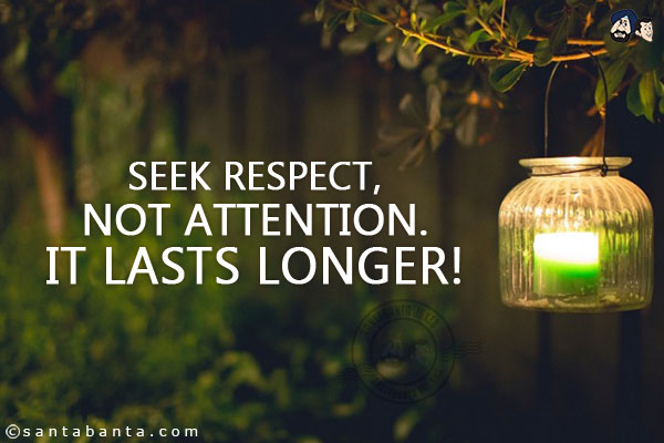 Seek respect, not attention. It lasts longer!