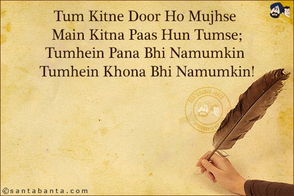 Tum Kitne Door Ho Mujhse Main Kitna Paas Hun Tumse;<br/>
Tumhein Pana Bhi Namumkin Tumhein Khona Bhi Namumkin!